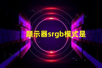 顯示器srgb模式是什么意思 圖片srgb模式是什么意思